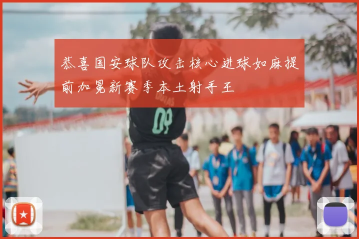 恭喜国安球队攻击核心进球如麻提前加冕新赛季本土射手王