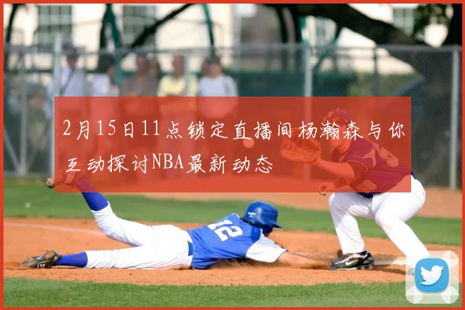 2月15日11点锁定直播间杨瀚森与你互动探讨NBA最新动态