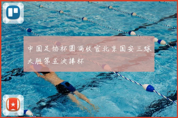 中国足协杯圆满收官北京国安三球大胜第五次捧杯