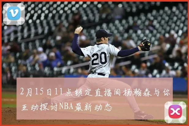 2月15日11点锁定直播间杨瀚森与你互动探讨NBA最新动态