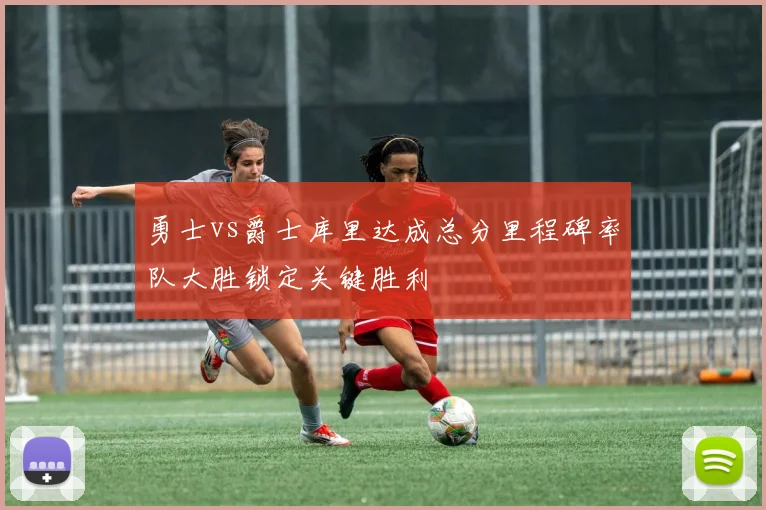 勇士vs爵士库里达成总分里程碑率队大胜锁定关键胜利