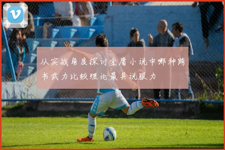 从实战角度探讨金庸小说中哪种跨书武力比较理论最具说服力