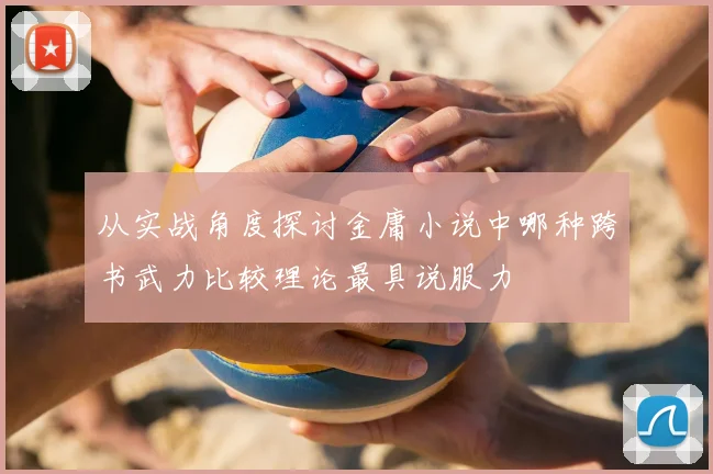 从实战角度探讨金庸小说中哪种跨书武力比较理论最具说服力