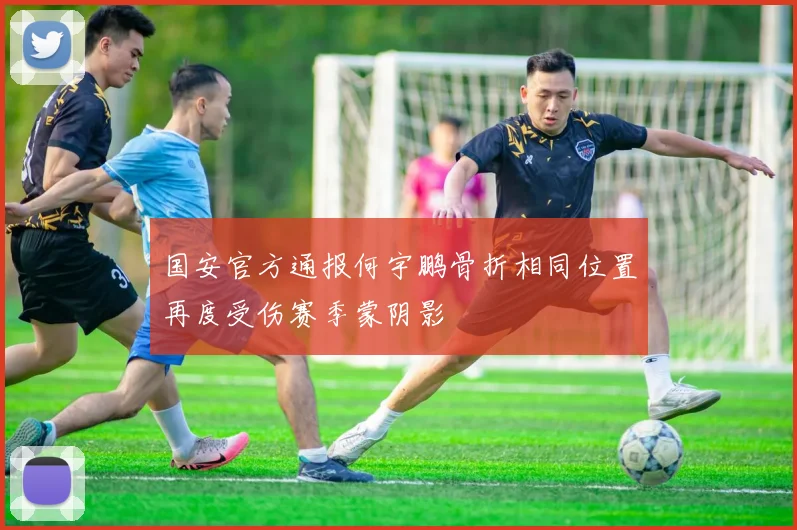 国安官方通报何宇鹏骨折相同位置再度受伤赛季蒙阴影