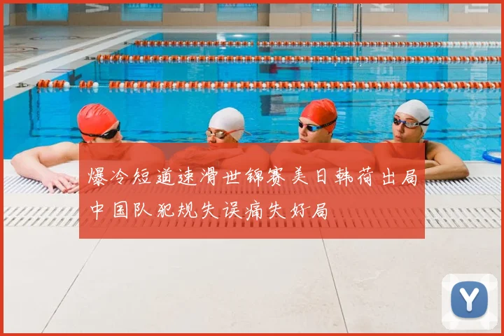 爆冷短道速滑世锦赛美日韩荷出局中国队犯规失误痛失好局